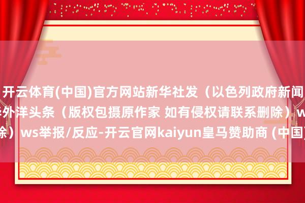 開云體育(中國)官方網站新華社發（以色列政府新聞辦公室供圖）開頭：新華外洋頭條（版權包攝原作家 如有侵權請聯系刪除）ws舉報/反應-開云官網kaiyun皇馬贊助商 (中國)官方網站 登錄入口